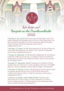 Konzerte in der Prandtauerkirche 2025 * Sonntag, 6. Juli, 11 Uhr Unterhaltung pur mit der Salonmusik in der großen Sakristei der Prandtauerkirche (mit Prof. Viktor Mayerhofer und dem Klarinettenensemble, Frau Petra Mayerhofer, Klavier, Reinhard Knittel, Gesang). Eintritt frei, Spenden werden gerne entgegengenommen! * Sonntag, 17. August, 11 Uhr Sommerkonzert an der Sauer-Orgel mit Ernst Wally, Domorganist an St. Stefan, Wien. Eintritt frei, Spenden werden gerne entgegengenommen! * Freitag, 12. September, 17 Uhr Benefiz-Orgelkonzert für die Malteser-Kinderhilfe (Hilde-Umdasch-Haus, Amstetten) mit Klaus Sonnleitner, Stiftsorganist St. Florian, jetzt Propst des Stiftes. Bitte um eine Spende für den guten Zweck! * Samstag, 27. September, 18 Uhr Festkonzert in der Reihe MUSICA SACRA unter dem Titel Sonne, Mond und Sterne mit Maria LADURNER (Sopran) / Dommusikdirektor Andreas BOLTZ (Orgel). Eintrittskarten! * Sonntag, 12. Oktober, 11 Uhr Unterhaltung pur mit der Salonmusik in der großen Sakristei mit Kurt Alois Kind und Petra Mayerhofer. Conferencière: Barbara Ortner. Eintritt frei, Spenden werden gerne entgegengenommen! * Sonntag, 26. Oktober, Reihe ORGEL.MANIE, 17 Uhr mit der Filmmusik auf der Sauer-Orgel zum Film „Metropolis“ mit Thierry Escaich, Komponist und u. a. Titularorganist an der Kathedrale Notre-Dame-de Paris. Eintritt mit Eintrittskarten!